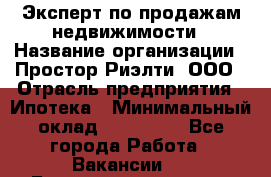 Эксперт по продажам недвижимости › Название организации ­ Простор-Риэлти, ООО › Отрасль предприятия ­ Ипотека › Минимальный оклад ­ 140 000 - Все города Работа » Вакансии   . Башкортостан респ.,Баймакский р-н